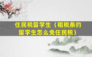 住民税留学生（租税条约 留学生怎么免住民税）